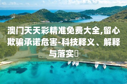 澳門天天彩精準(zhǔn)免費(fèi)大全,留心欺騙承諾危害-科技釋義、解釋與落實(shí)?