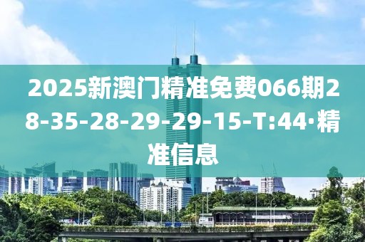 2025新澳門精準(zhǔn)免費066期28-35-28-29-29-15-T:44·精準(zhǔn)信息