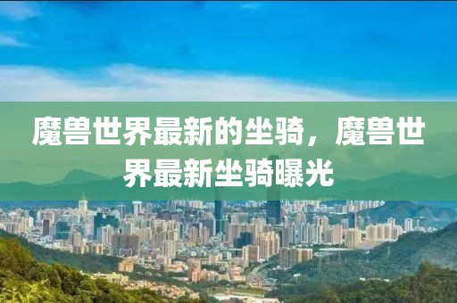 魔獸世界最新的坐騎，魔獸世界最新坐騎曝光