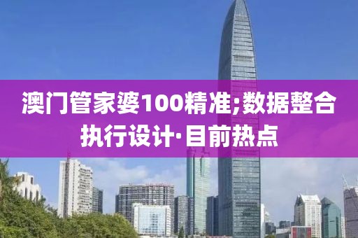 澳門管家婆100精準(zhǔn);數(shù)據(jù)整合執(zhí)行設(shè)計·目前熱點