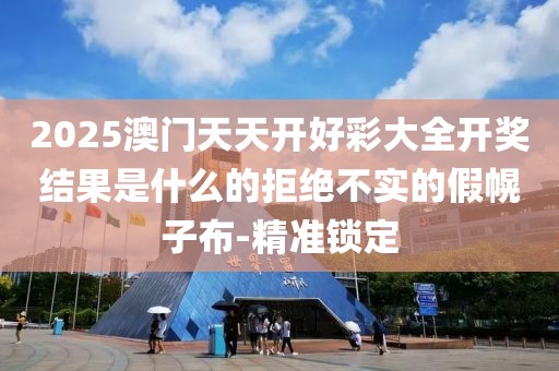 2025澳門天天開好彩大全開獎(jiǎng)結(jié)果是什么的拒絕不實(shí)的假幌子布-精準(zhǔn)鎖定