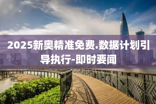 2025新奧精準(zhǔn)免費(fèi).數(shù)據(jù)計(jì)劃引導(dǎo)執(zhí)行-即時(shí)要聞