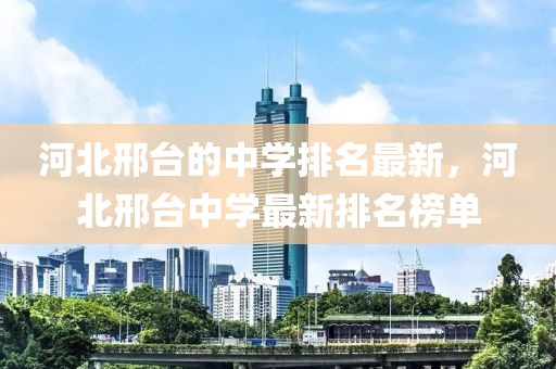 河北邢臺(tái)的中學(xué)排名最新，河北邢臺(tái)中學(xué)最新排名榜單