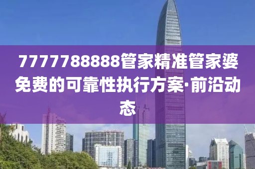 7777788888管家精準(zhǔn)管家婆免費(fèi)的可靠性執(zhí)行方案·前沿動(dòng)態(tài)