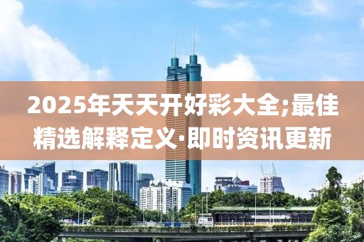 2025年天天開好彩大全;最佳精選解釋定義·即時資訊更新