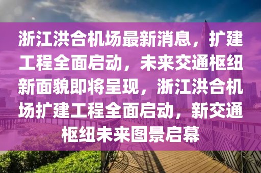 浙江洪合機場最新消息，擴建工程全面啟動，未來交通樞紐新面貌即將呈現(xiàn)，浙江洪合機場擴建工程全面啟動，新交通樞紐未來圖景啟幕