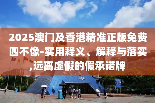2025澳門及香港精準(zhǔn)正版免費四不像-實用釋義、解釋與落實,遠(yuǎn)離虛假的假承諾牌