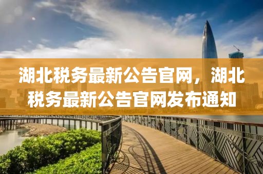 湖北稅務(wù)最新公告官網(wǎng)，湖北稅務(wù)最新公告官網(wǎng)發(fā)布通知