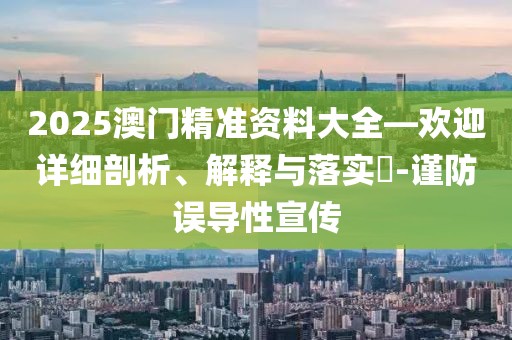 2025澳門精準(zhǔn)資料大全—歡迎詳細(xì)剖析、解釋與落實?-謹(jǐn)防誤導(dǎo)性宣傳