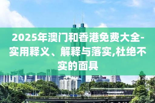 2025年澳門和香港免費(fèi)大全-實(shí)用釋義、解釋與落實(shí),杜絕不實(shí)的面具