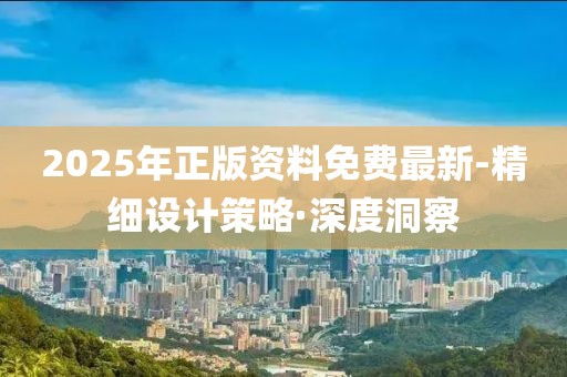 2025年正版資料免費(fèi)最新-精細(xì)設(shè)計策略·深度洞察