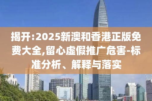 揭開:2025新澳和香港正版免費(fèi)大全,留心虛假推廣危害-標(biāo)準(zhǔn)分析、解釋與落實(shí)