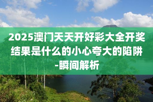 2025澳門天天開好彩大全開獎(jiǎng)結(jié)果是什么的小心夸大的陷阱-瞬間解析