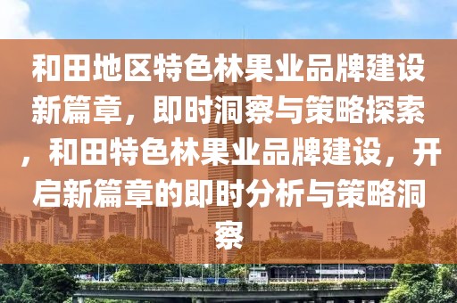 和田地區(qū)特色林果業(yè)品牌建設新篇章，即時洞察與策略探索，和田特色林果業(yè)品牌建設，開啟新篇章的即時分析與策略洞察