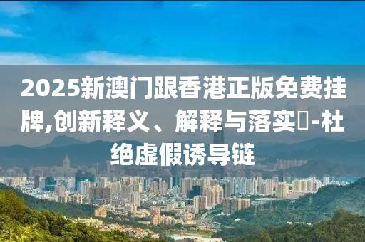2025新澳門(mén)跟香港正版免費(fèi)掛牌,創(chuàng)新釋義、解釋與落實(shí)?-杜絕虛假誘導(dǎo)鏈