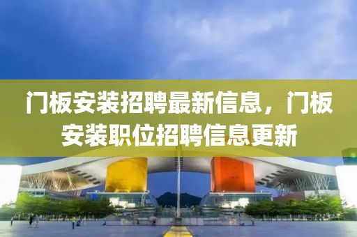 門板安裝招聘最新信息，門板安裝職位招聘信息更新