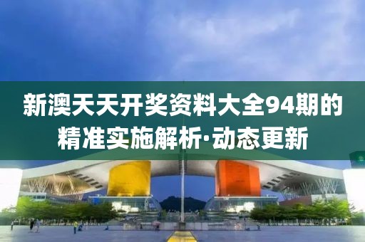 新澳天天開獎(jiǎng)資料大全94期的精準(zhǔn)實(shí)施解析·動(dòng)態(tài)更新