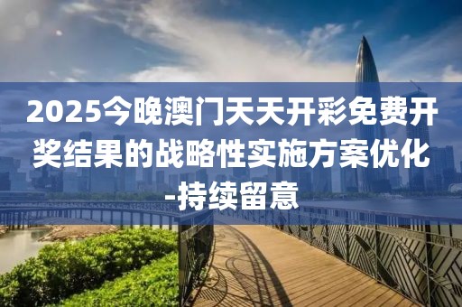 2025今晚澳門(mén)天天開(kāi)彩免費(fèi)開(kāi)獎(jiǎng)結(jié)果的戰(zhàn)略性實(shí)施方案優(yōu)化-持續(xù)留意