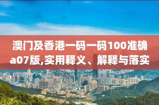 澳門及香港一碼一碼100準確a07版,實用釋義、解釋與落實
