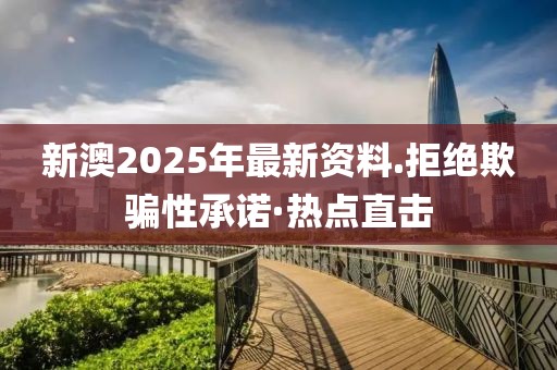 新澳2025年最新資料.拒絕欺騙性承諾·熱點(diǎn)直擊