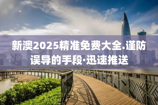 新澳2025精準免費大全.謹防誤導的手段·迅速推送