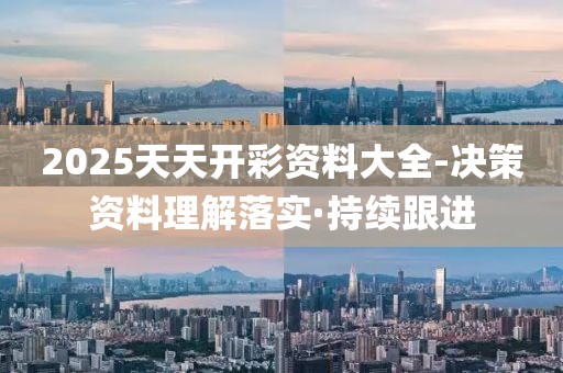 2025天天開彩資料大全-決策資料理解落實(shí)·持續(xù)跟進(jìn)