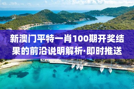 新澳門(mén)平特一肖100期開(kāi)獎(jiǎng)結(jié)果的前沿說(shuō)明解析·即時(shí)推送