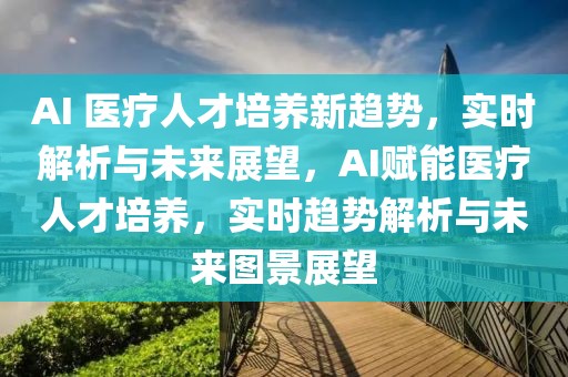 AI 醫(yī)療人才培養(yǎng)新趨勢(shì)，實(shí)時(shí)解析與未來(lái)展望，AI賦能醫(yī)療人才培養(yǎng)，實(shí)時(shí)趨勢(shì)解析與未來(lái)圖景展望