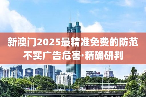 新澳門2025最精準(zhǔn)免費(fèi)的防范不實(shí)廣告危害·精確研判