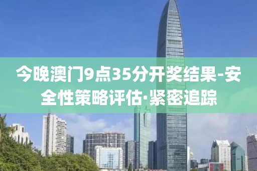 今晚澳門9點35分開獎結果-安全性策略評估·緊密追蹤
