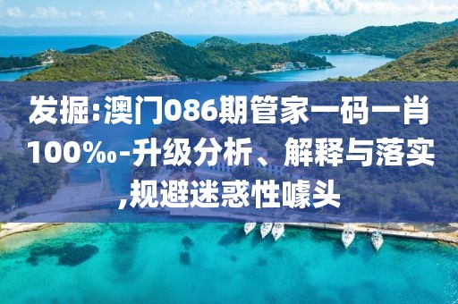 發(fā)掘:澳門086期管家一碼一肖100‰-升級分析、解釋與落實,規(guī)避迷惑性噱頭