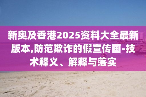 新奧及香港2025資料大全最新版本,防范欺詐的假宣傳畫-技術(shù)釋義、解釋與落實(shí)