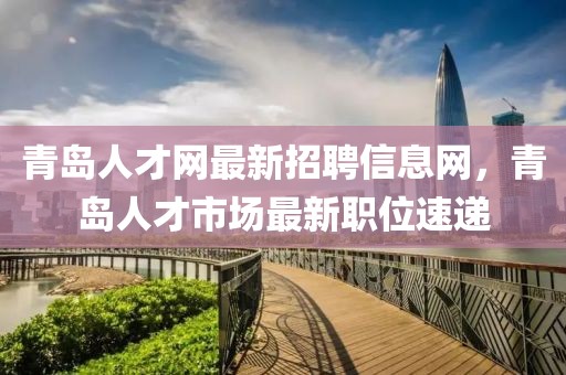 青島人才網(wǎng)最新招聘信息網(wǎng)，青島人才市場最新職位速遞