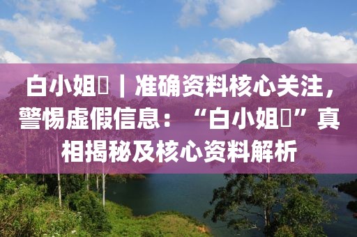白小姐褀｜準(zhǔn)確資料核心關(guān)注，警惕虛假信息：“白小姐褀”真相揭秘及核心資料解析