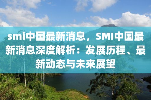 smi中國最新消息，SMI中國最新消息深度解析：發(fā)展歷程、最新動態(tài)與未來展望