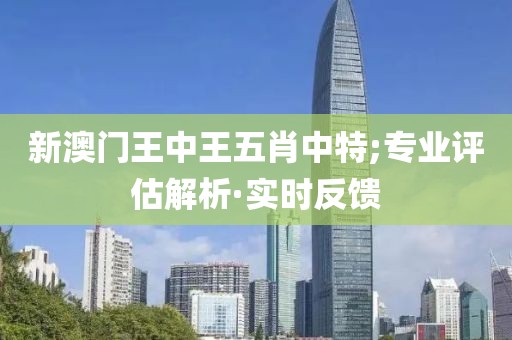 新澳門王中王五肖中特;專業(yè)評(píng)估解析·實(shí)時(shí)反饋