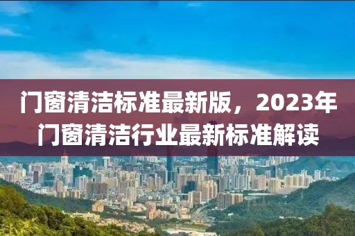 門窗清潔標(biāo)準(zhǔn)最新版，2023年門窗清潔行業(yè)最新標(biāo)準(zhǔn)解讀