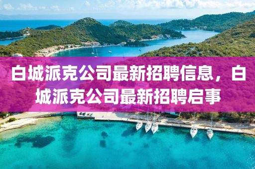 白城派克公司最新招聘信息，白城派克公司最新招聘啟事