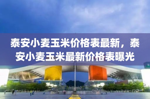 泰安小麥玉米價(jià)格表最新，泰安小麥玉米最新價(jià)格表曝光