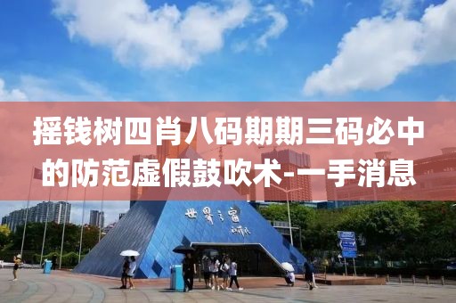 搖錢樹四肖八碼期期三碼必中的防范虛假鼓吹術(shù)-一手消息