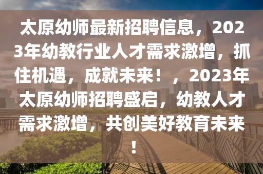 太原幼師最新招聘信息，2023年幼教行業(yè)人才需求激增，抓住機(jī)遇，成就未來！，2023年太原幼師招聘盛啟，幼教人才需求激增，共創(chuàng)美好教育未來！