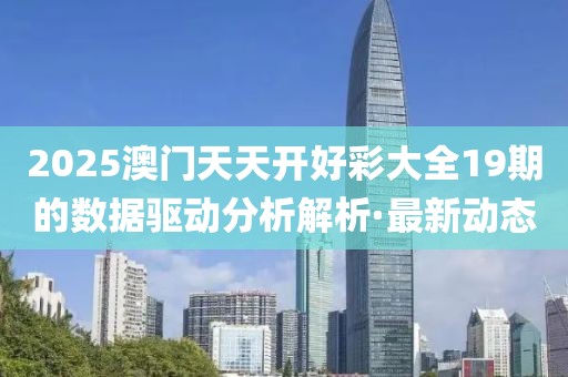 2025澳門天天開好彩大全19期的數(shù)據(jù)驅(qū)動分析解析·最新動態(tài)