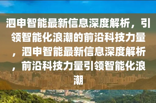 泗申智能最新信息深度解析，引領(lǐng)智能化浪潮的前沿科技力量，泗申智能最新信息深度解析，前沿科技力量引領(lǐng)智能化浪潮