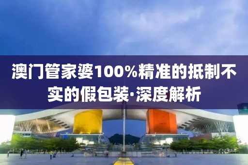澳門管家婆100%精準(zhǔn)的抵制不實(shí)的假包裝·深度解析