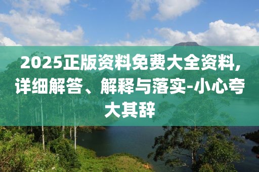 2025正版資料免費(fèi)大全資料,詳細(xì)解答、解釋與落實(shí)-小心夸大其辭
