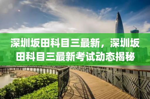 深圳坂田科目三最新，深圳坂田科目三最新考試動態(tài)揭秘