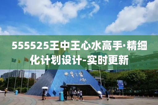 555525王中王心水高手·精細(xì)化計(jì)劃設(shè)計(jì)-實(shí)時(shí)更新