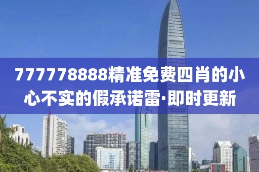 777778888精準(zhǔn)免費(fèi)四肖的小心不實(shí)的假承諾雷·即時(shí)更新