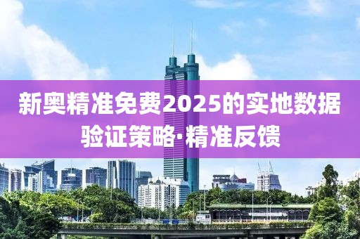 新奧精準(zhǔn)免費(fèi)2025的實(shí)地?cái)?shù)據(jù)驗(yàn)證策略·精準(zhǔn)反饋