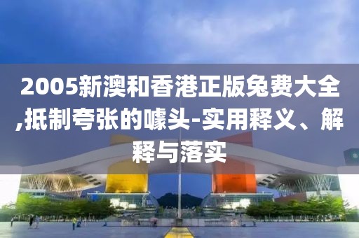 2005新澳和香港正版兔費(fèi)大全,抵制夸張的噱頭-實(shí)用釋義、解釋與落實(shí)